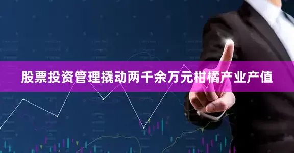 股票投资管理撬动两千余万元柑橘产业产值