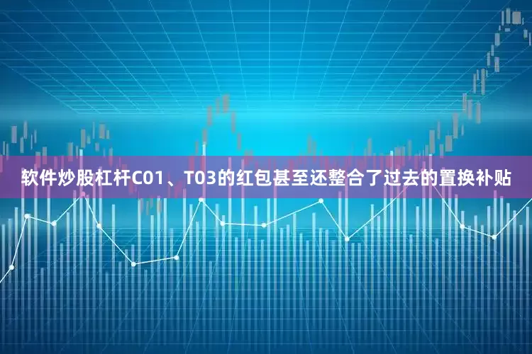 软件炒股杠杆C01、T03的红包甚至还整合了过去的置换补贴