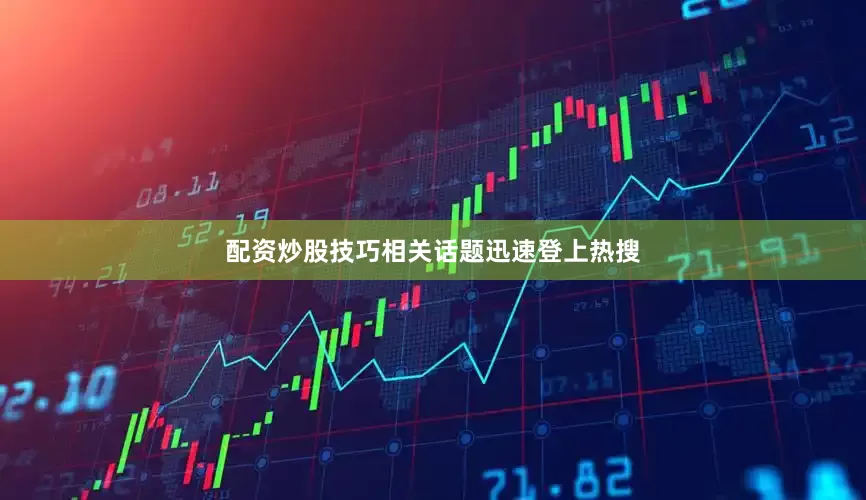 配资炒股技巧相关话题迅速登上热搜