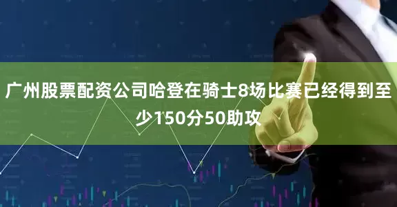 广州股票配资公司哈登在骑士8场比赛已经得到至少150分50助攻