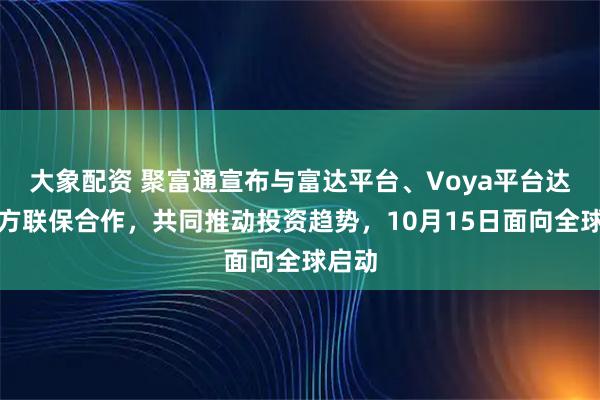 大象配资 聚富通宣布与富达平台、Voya平台达成三方联保合作，共同推动投资趋势，10月15日面向全球启动