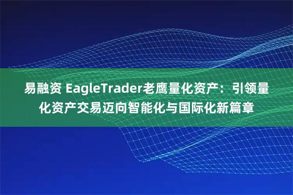 易融资 EagleTrader老鹰量化资产：引领量化资产交易迈向智能化与国际化新篇章