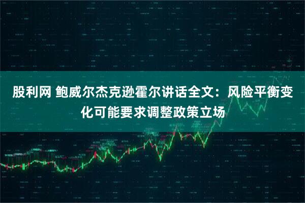 股利网 鲍威尔杰克逊霍尔讲话全文:风险平衡变化可能要求调整政策立场