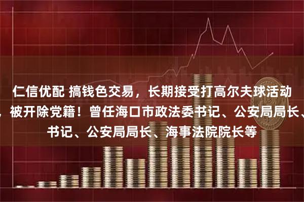 仁信优配 搞钱色交易,长期接受打高尔夫球活动安排……彭晓敏,被开除党籍!曾任海口市政法委书记、公安局局长、海事法院院长等