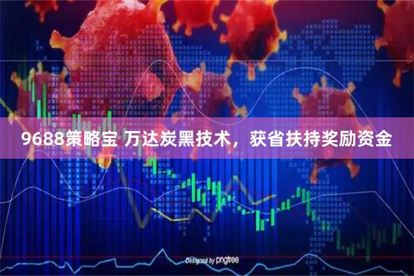 9688策略宝 万达炭黑技术，获省扶持奖励资金