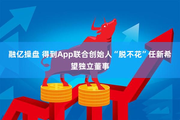 融亿操盘 得到App联合创始人“脱不花”任新希望独立董事
