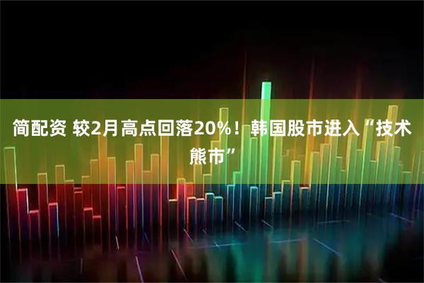 简配资 较2月高点回落20%！韩国股市进入“技术熊市”