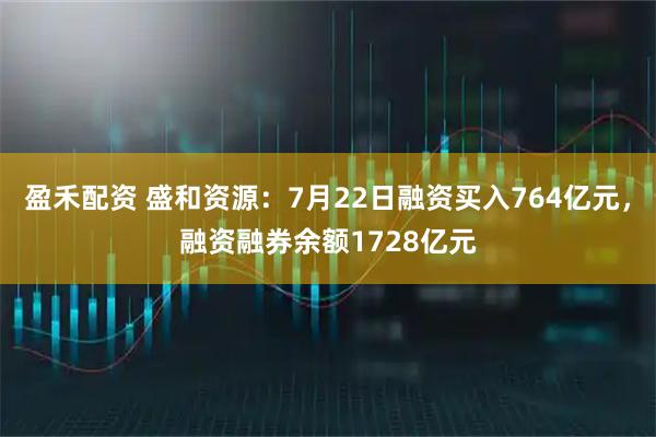盈禾配资 盛和资源:7月22日融资买入764亿元,融资融券余额1728亿元