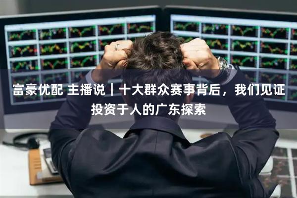 富豪优配 主播说｜十大群众赛事背后，我们见证投资于人的广东探索