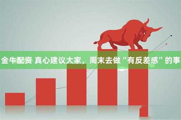 金牛配资 真心建议大家，周末去做“有反差感”的事